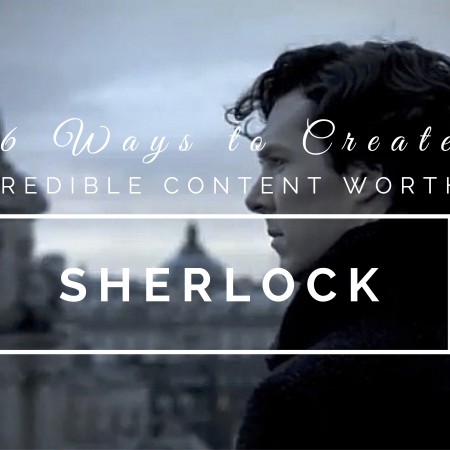 6 Incredible Ways You Can Create Content Worthy of BBC’s Sherlock