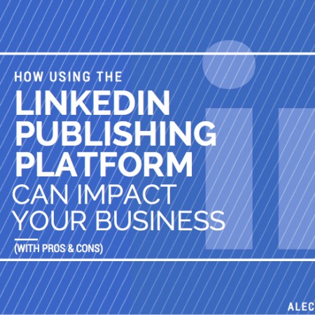 How Using The LinkedIn Publishing Platform Can Impact Your Business (With Pros & Cons)
