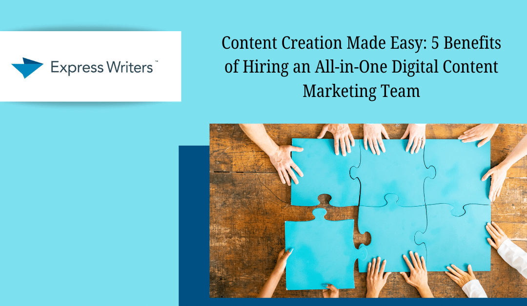 Content Creation Made Easy: 5 Benefits of Hiring an All-in-One Digital Content Marketing Team